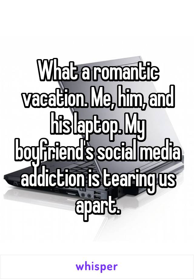 What a romantic vacation. Me, him, and his laptop. My boyfriend's social media addiction is tearing us apart.