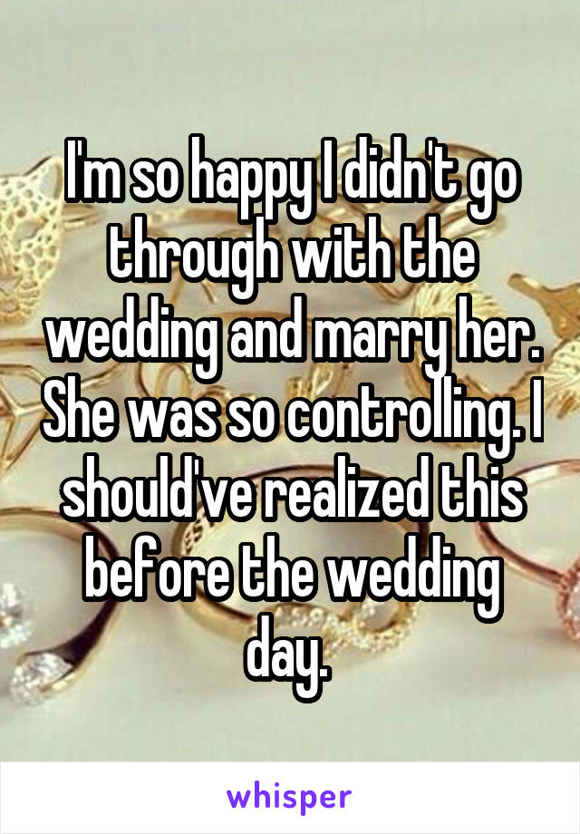 I'm so happy I didn't go through with the wedding and marry her. She was so controlling. I should've realized this before the wedding day. 