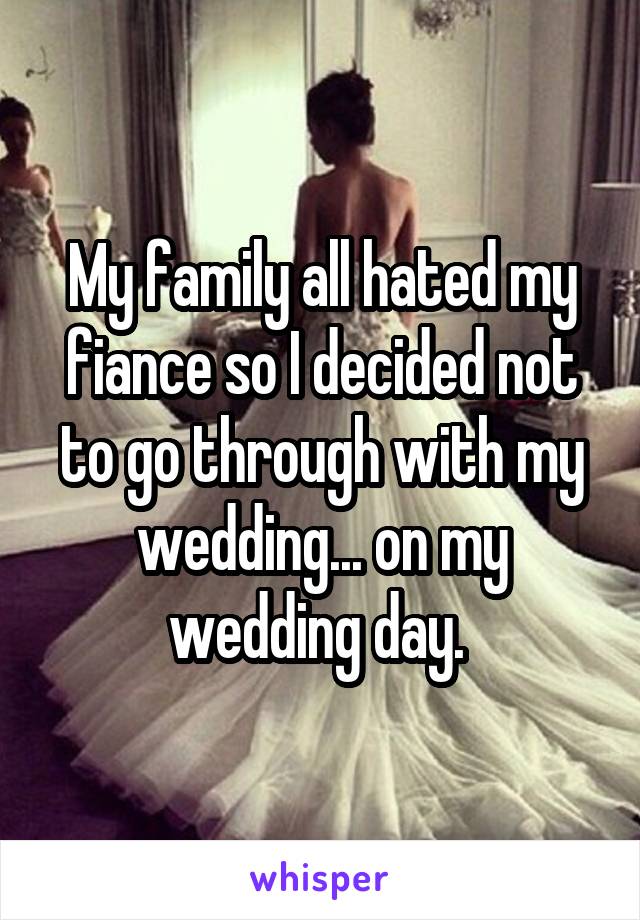 My family all hated my fiance so I decided not to go through with my wedding... on my wedding day. 