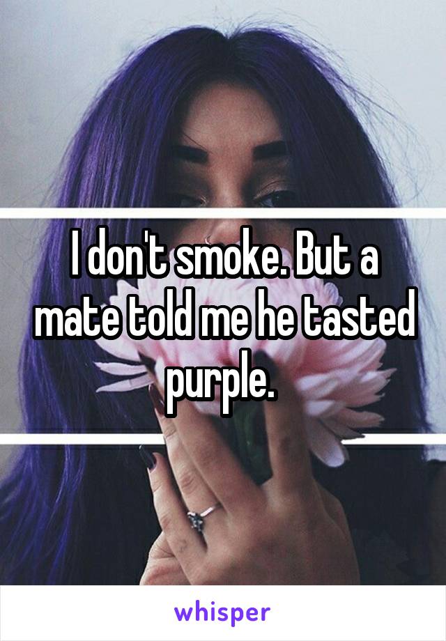 I don't smoke. But a mate told me he tasted purple. 