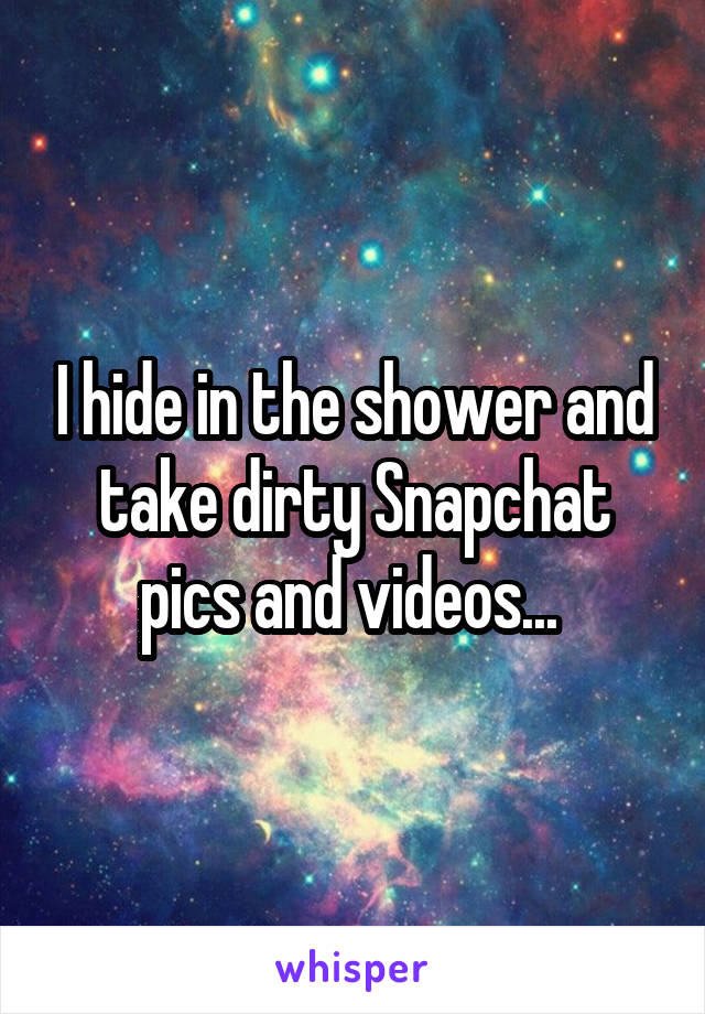 I hide in the shower and take dirty Snapchat pics and videos... 