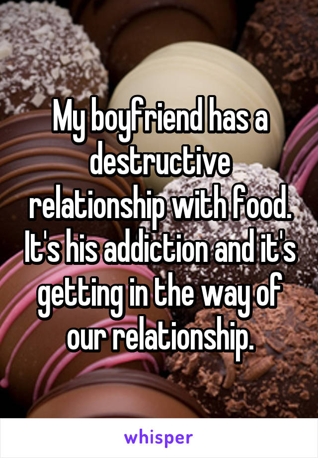 My boyfriend has a destructive relationship with food. It's his addiction and it's getting in the way of our relationship.