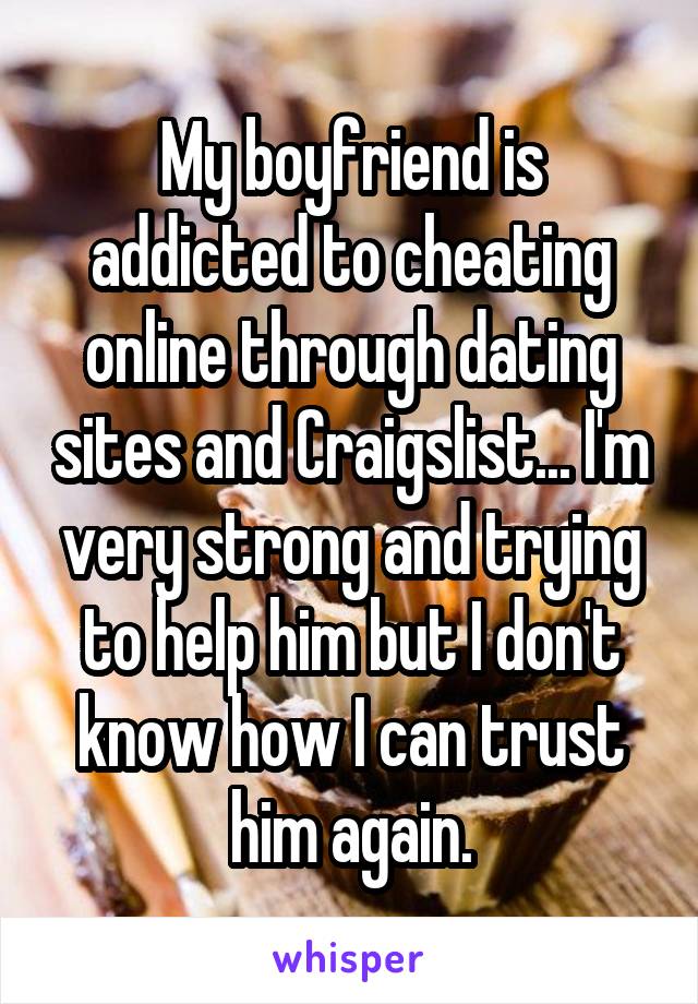 My boyfriend is addicted to cheating online through dating sites and Craigslist... I'm very strong and trying to help him but I don't know how I can trust him again.