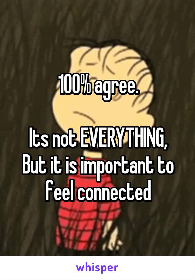 100% agree.

Its not EVERYTHING,
But it is important to feel connected