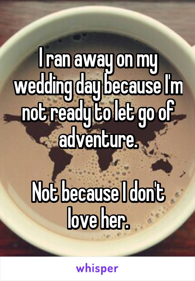 I ran away on my wedding day because I'm not ready to let go of adventure.

Not because I don't love her.