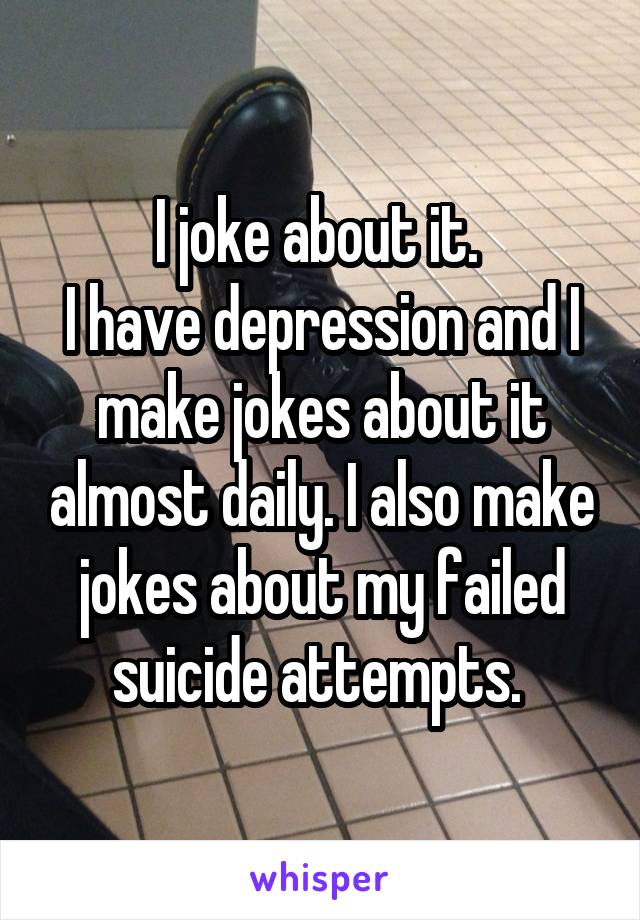 I joke about it. 
I have depression and I make jokes about it almost daily. I also make jokes about my failed suicide attempts. 