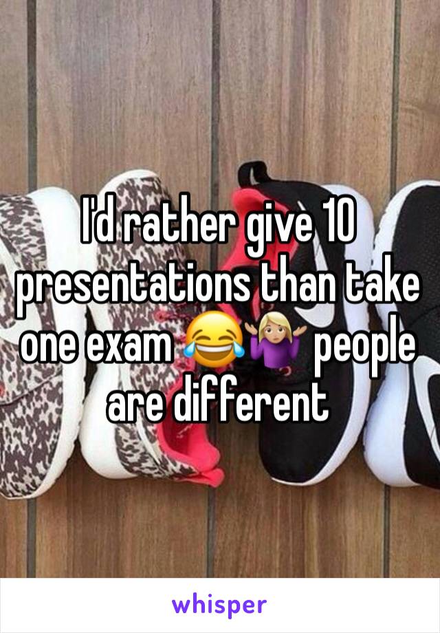 I'd rather give 10 presentations than take one exam 😂🤷🏼‍♀️ people are different 
