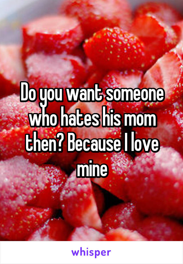 Do you want someone who hates his mom then? Because I love mine