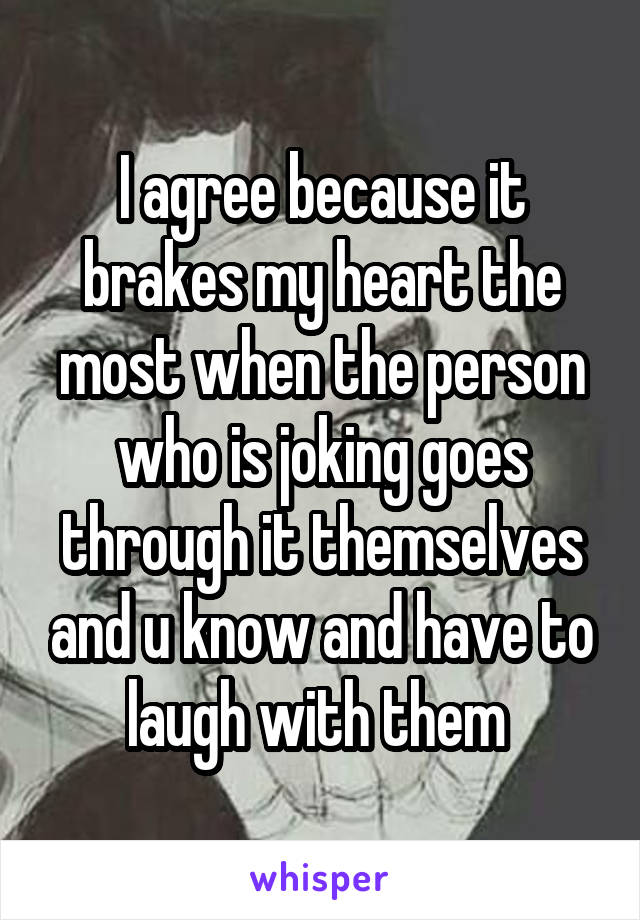 I agree because it brakes my heart the most when the person who is joking goes through it themselves and u know and have to laugh with them 