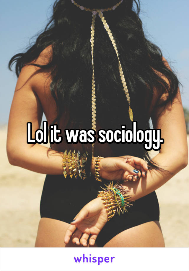 Lol it was sociology.