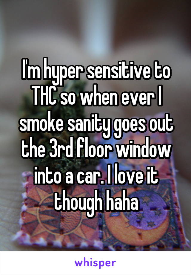 I'm hyper sensitive to THC so when ever I smoke sanity goes out the 3rd floor window into a car. I love it though haha