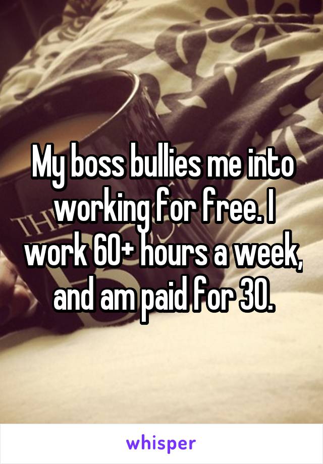 My boss bullies me into working for free. I work 60+ hours a week, and am paid for 30.
