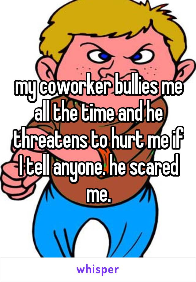 my coworker bullies me all the time and he threatens to hurt me if I tell anyone. he scared me.