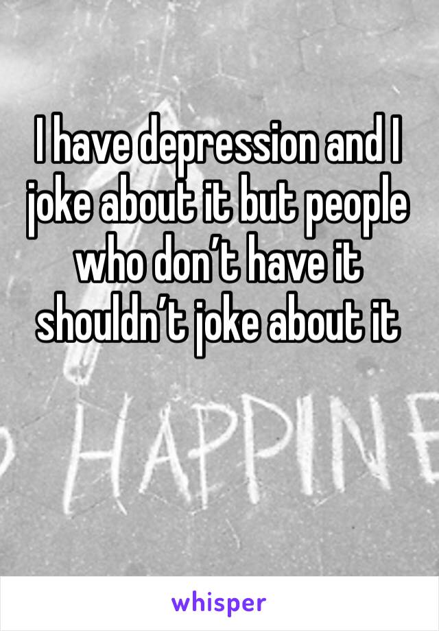 I have depression and I joke about it but people who don’t have it shouldn’t joke about it 