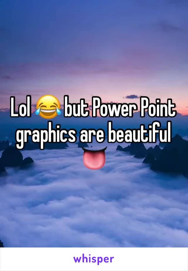 Lol 😂 but Power Point graphics are beautiful 👅