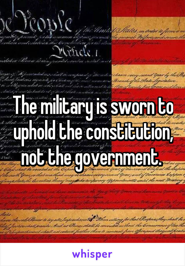 The military is sworn to uphold the constitution, not the government. 