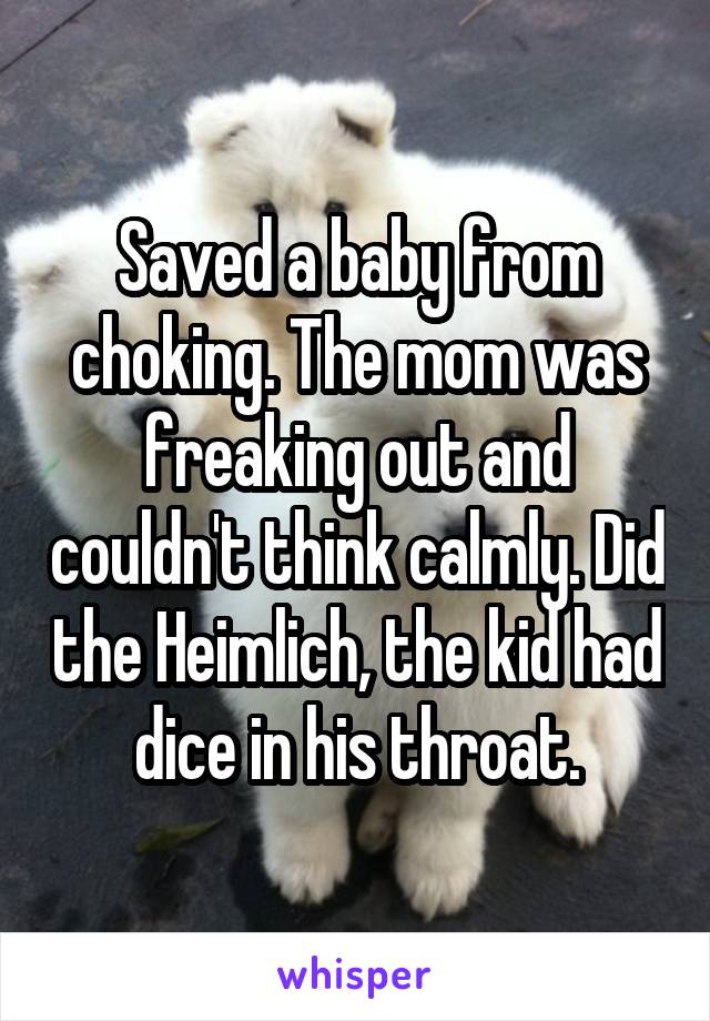 Saved a baby from choking. The mom was freaking out and couldn't think calmly. Did the Heimlich, the kid had dice in his throat.