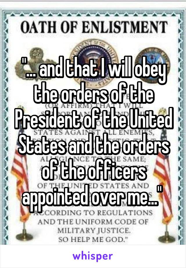 "... and that I will obey the orders of the President of the United States and the orders of the officers appointed over me..." 