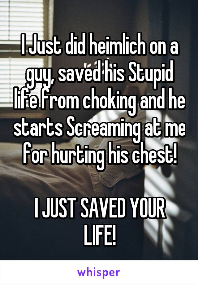 I Just did heimlich on a guy, saved his Stupid life from choking and he starts Screaming at me for hurting his chest!

I JUST SAVED YOUR LIFE!