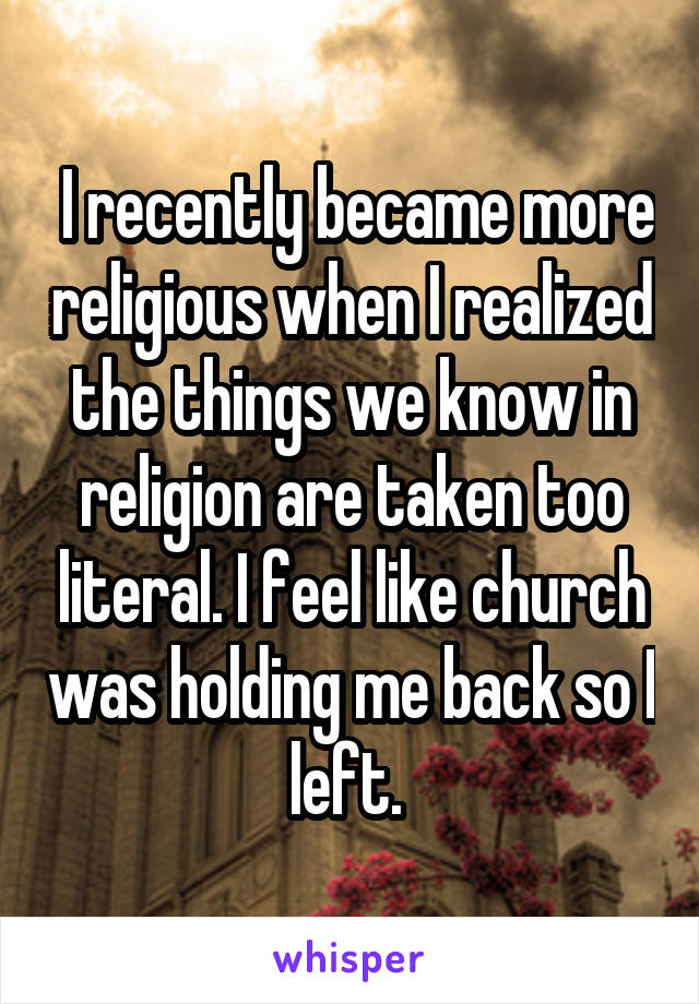  I recently became more religious when I realized the things we know in religion are taken too literal. I feel like church was holding me back so I left. 