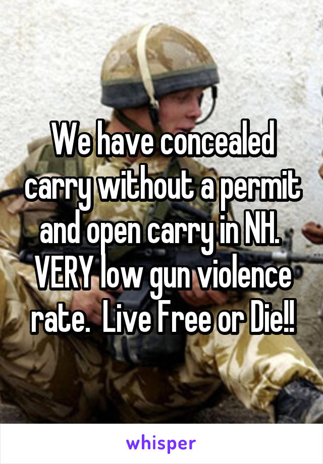 We have concealed carry without a permit and open carry in NH.  VERY low gun violence rate.  Live Free or Die!!