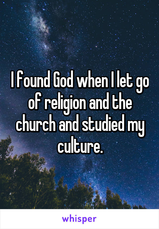 I found God when I let go of religion and the church and studied my culture.