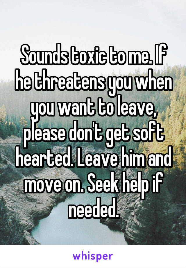 Sounds toxic to me. If he threatens you when you want to leave, please don't get soft hearted. Leave him and move on. Seek help if needed.