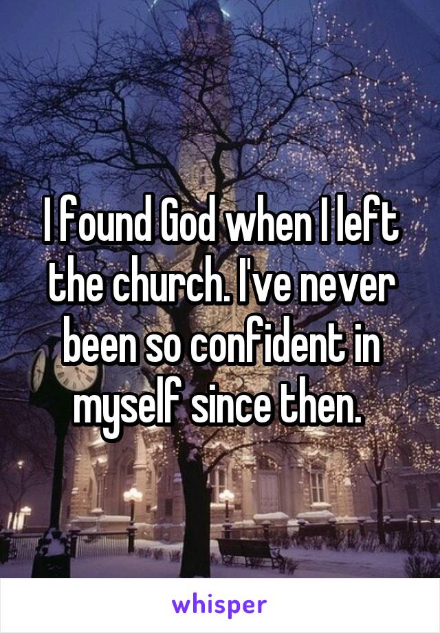 I found God when I left the church. I've never been so confident in myself since then. 