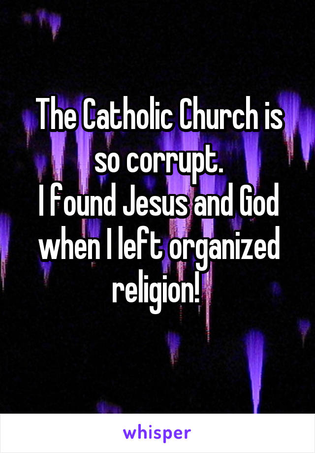 The Catholic Church is so corrupt.
I found Jesus and God when I left organized religion! 
