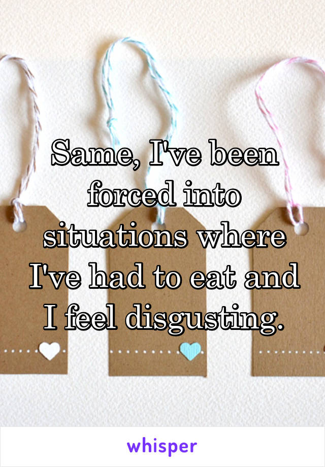 Same, I've been forced into situations where I've had to eat and I feel disgusting.