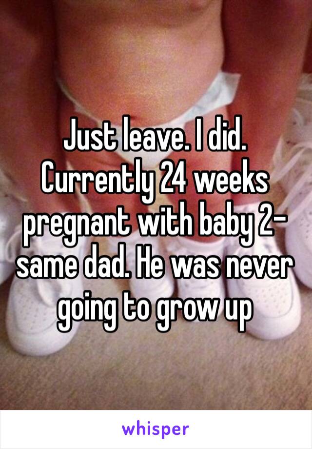 Just leave. I did. Currently 24 weeks pregnant with baby 2–same dad. He was never going to grow up 