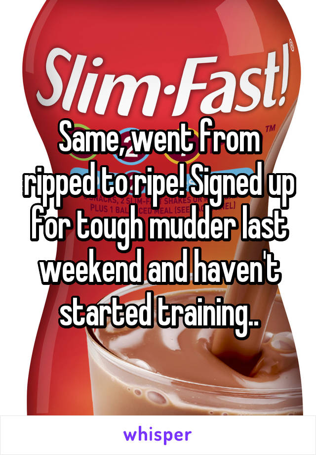 Same, went from ripped to ripe! Signed up for tough mudder last weekend and haven't started training..