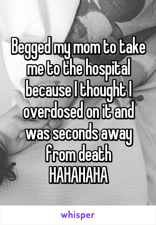 Begged my mom to take me to the hospital because I thought I overdosed on it and was seconds away from death
HAHAHAHA