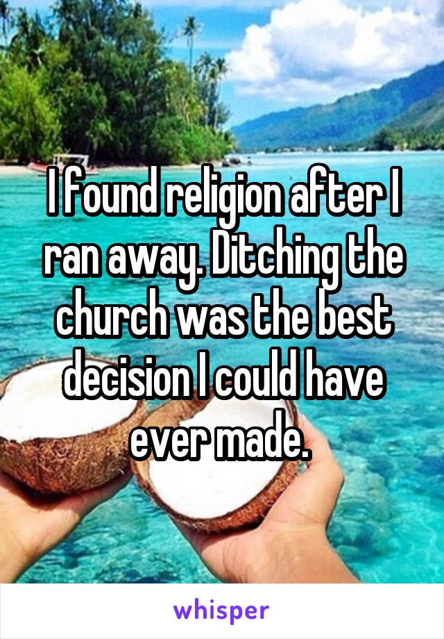 I found religion after I ran away. Ditching the church was the best decision I could have ever made. 