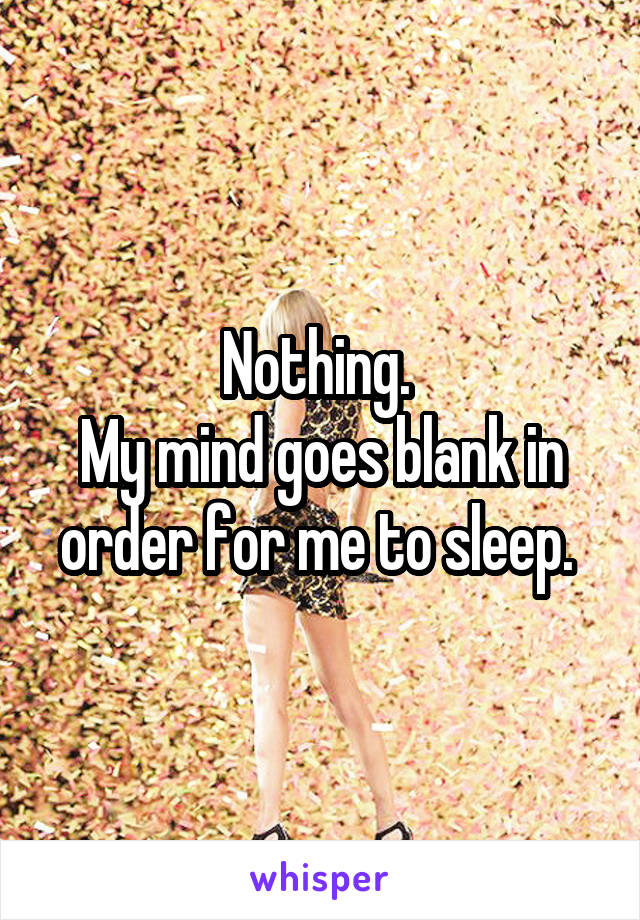 Nothing. 
My mind goes blank in order for me to sleep. 
