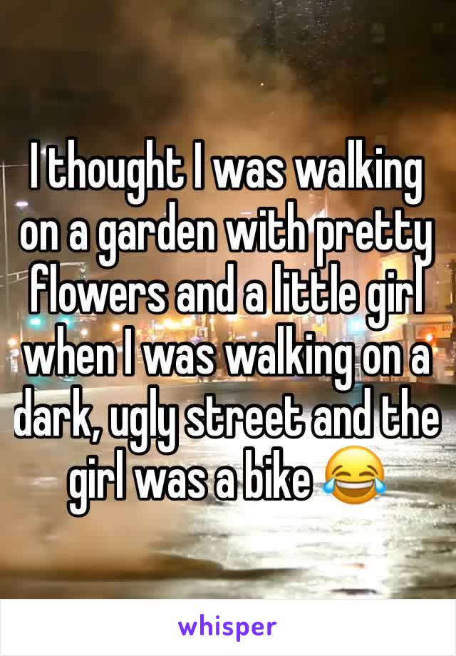 I thought I was walking on a garden with pretty flowers and a little girl when I was walking on a dark, ugly street and the girl was a bike 😂