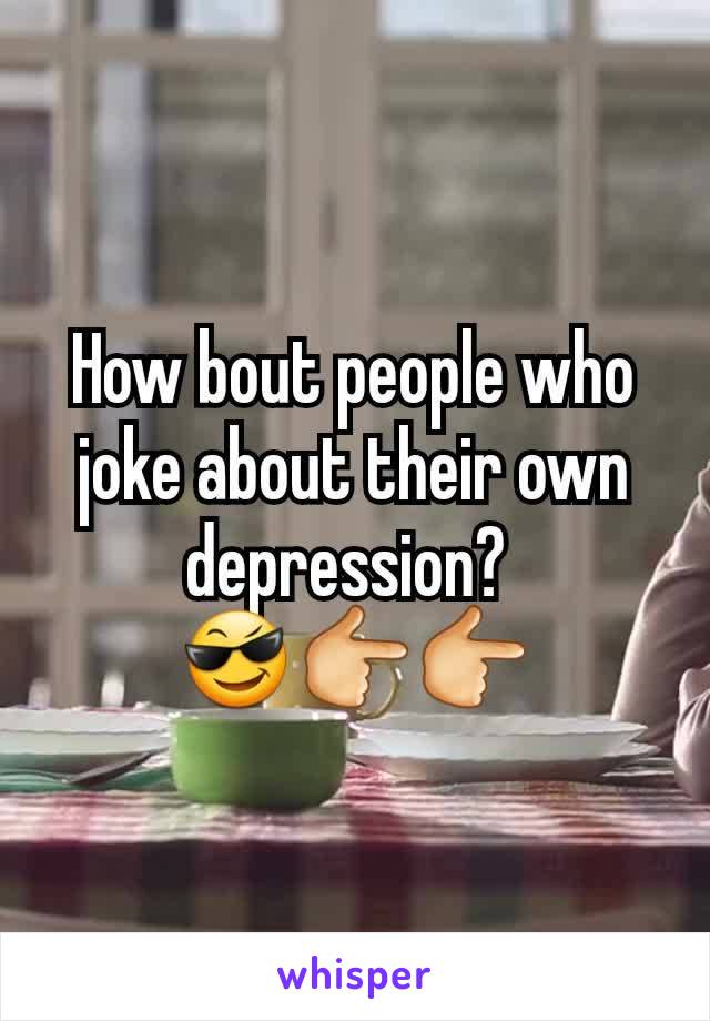 How bout people who joke about their own depression? 
😎👉👉