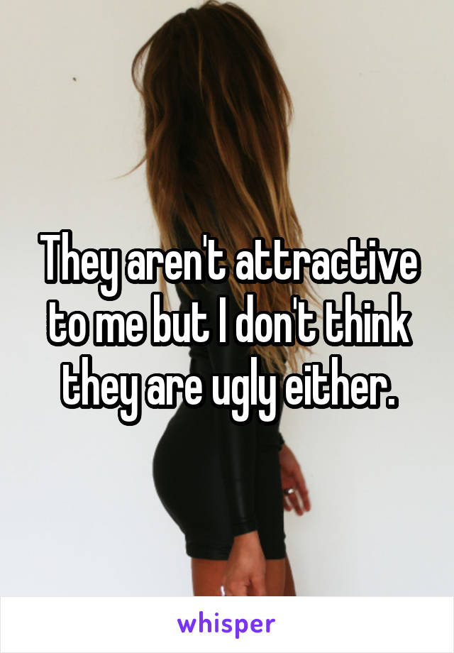 They aren't attractive to me but I don't think they are ugly either.