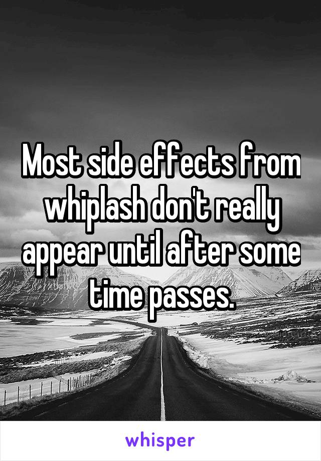 Most side effects from whiplash don't really appear until after some time passes.
