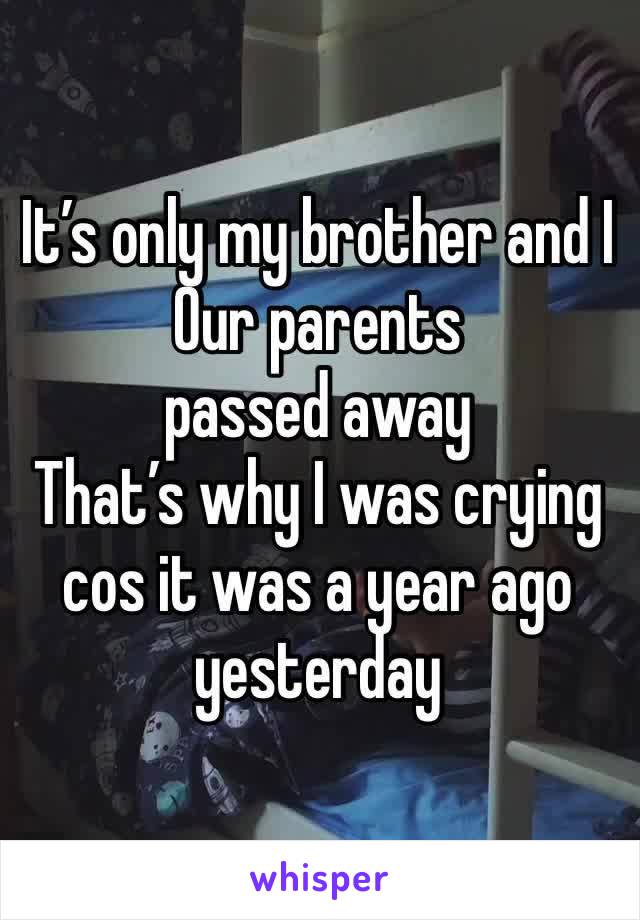 It’s only my brother and I 
Our parents passed away 
That’s why I was crying cos it was a year ago yesterday 