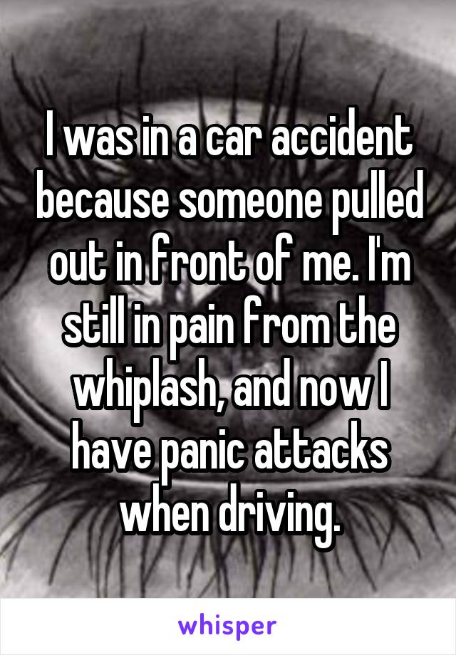 I was in a car accident because someone pulled out in front of me. I'm still in pain from the whiplash, and now I have panic attacks when driving.