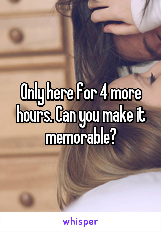 Only here for 4 more hours. Can you make it memorable?