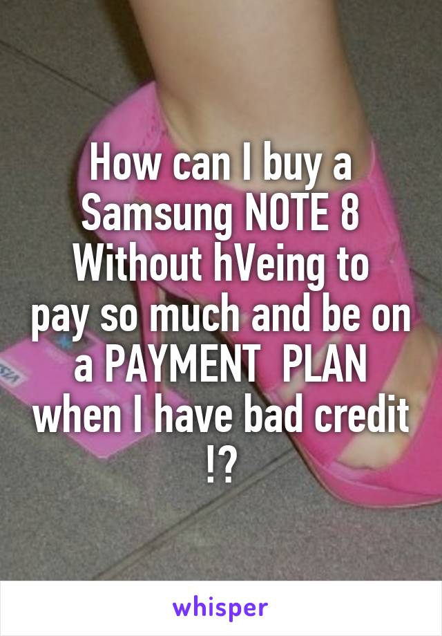 How can I buy a Samsung NOTE 8
Without hVeing to pay so much and be on a PAYMENT  PLAN when I have bad credit !?