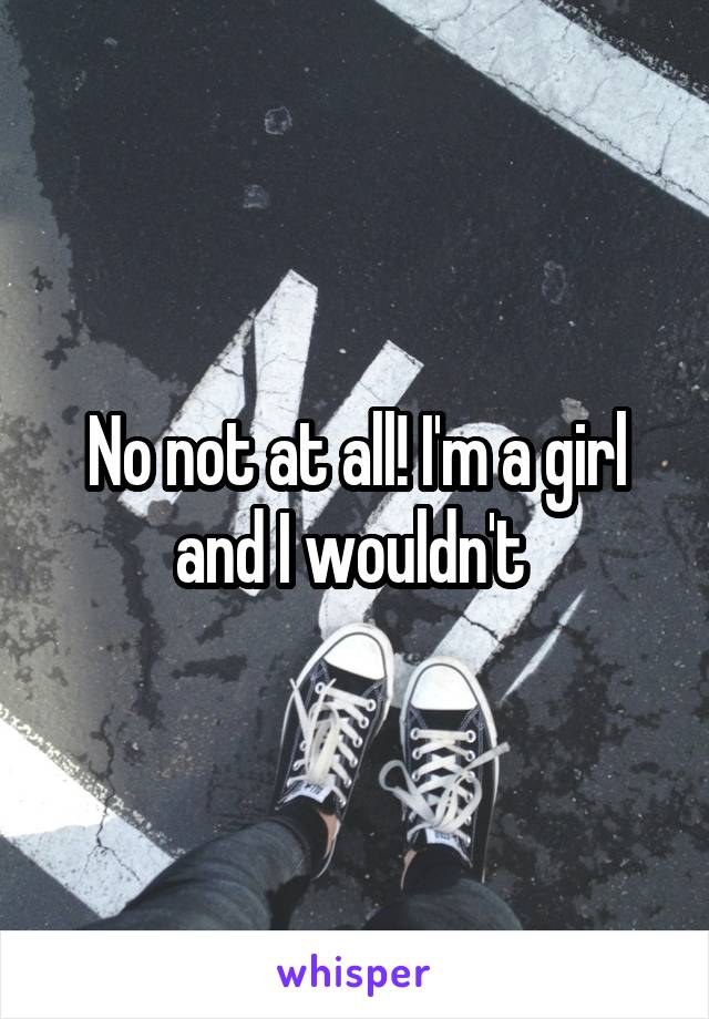 No not at all! I'm a girl and I wouldn't 