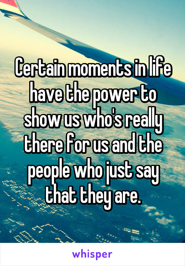 Certain moments in life have the power to show us who's really there for us and the people who just say that they are.