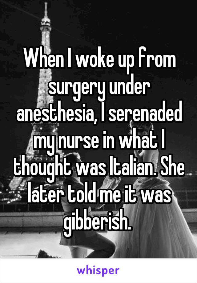 When I woke up from surgery under anesthesia, I serenaded my nurse in what I thought was Italian. She later told me it was gibberish. 