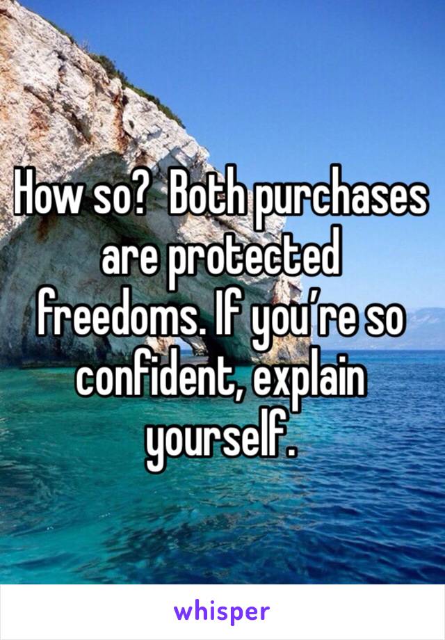 How so?  Both purchases are protected freedoms. If you’re so confident, explain yourself.