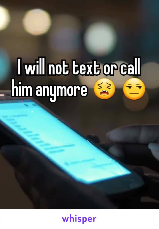 I will not text or call him anymore 😣 😒