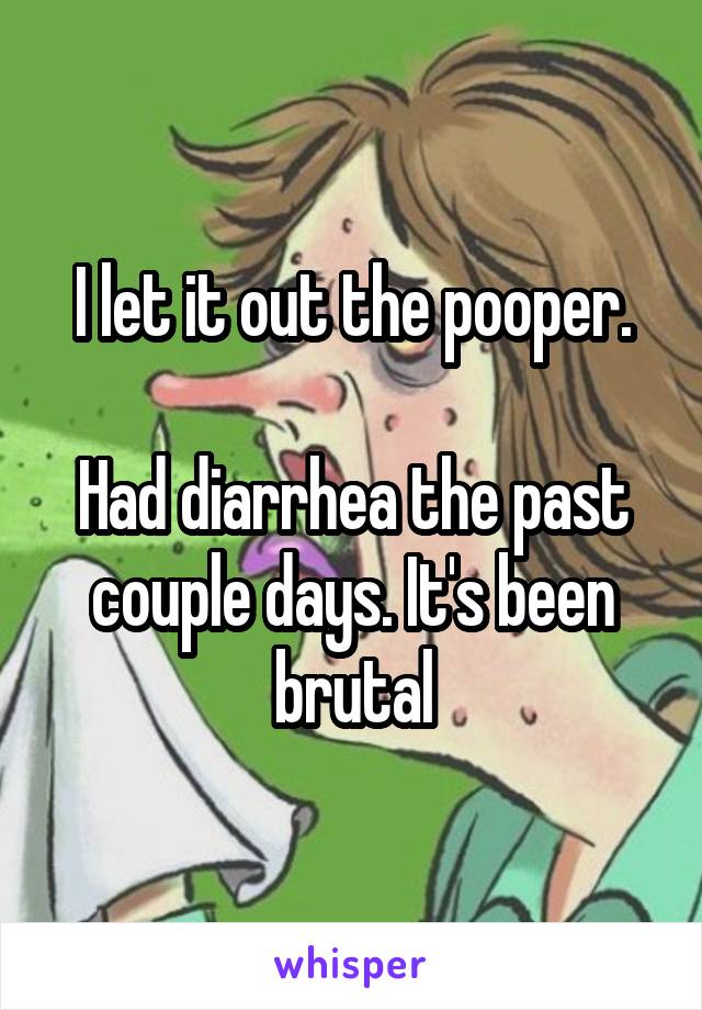 I let it out the pooper.

Had diarrhea the past couple days. It's been brutal