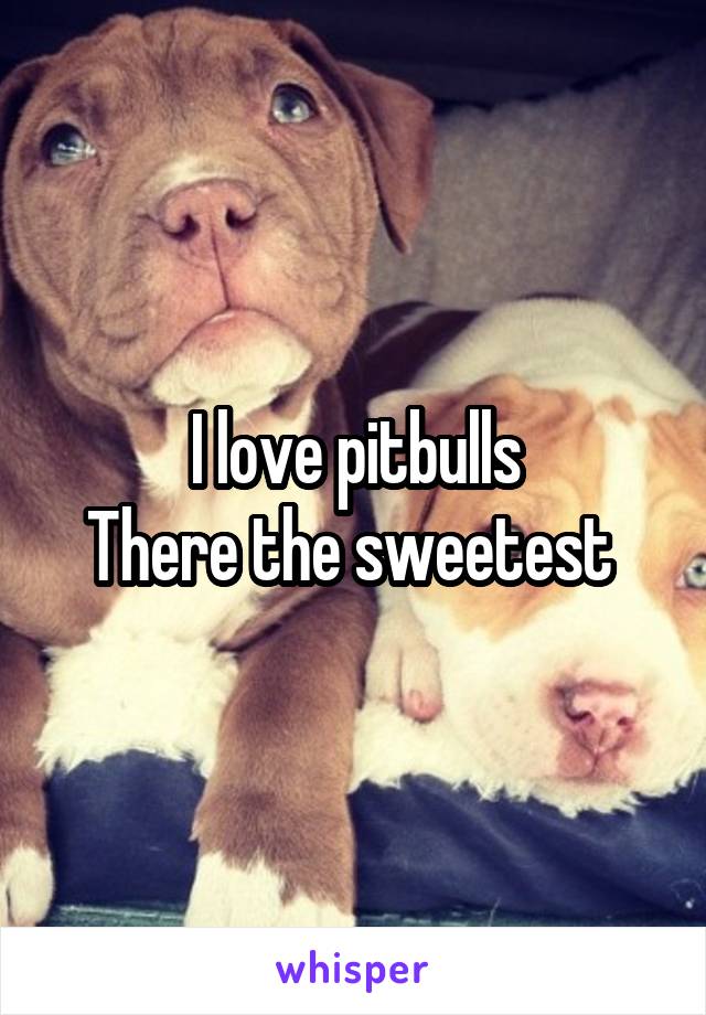 I love pitbulls
There the sweetest 